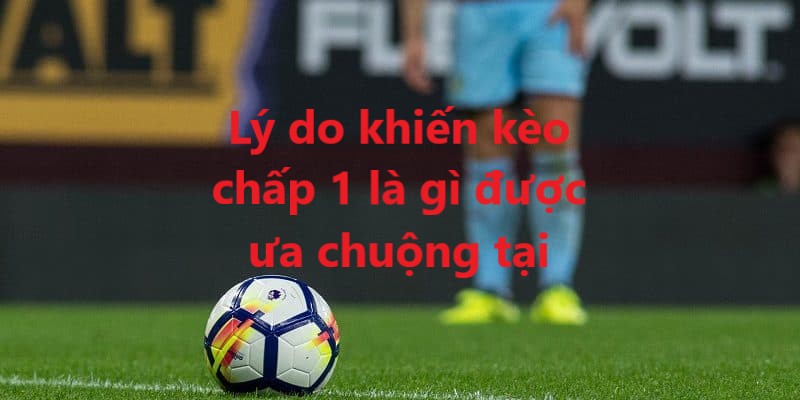 Những lý do khiến Handicap 1 trái được nhiều anh em yêu thích